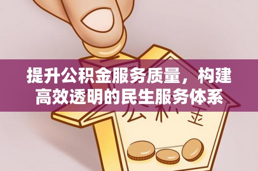 协助提升公积金服务质量，构建高效透明的民生服务体系