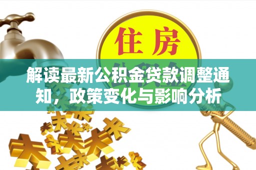 协助解读最新公积金贷款调整通知，政策变化与影响分析