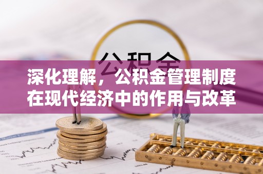 协助深化理解，公积金管理制度在现代经济中的作用与改革方向