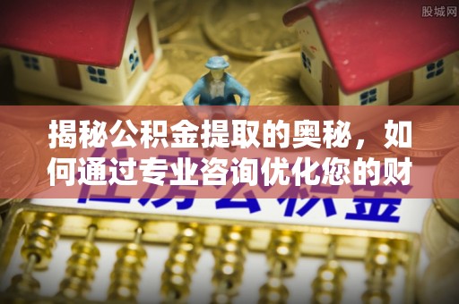 协助揭秘公积金提取的奥秘，如何通过专业咨询优化您的财务规划