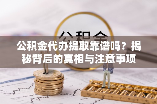 协助公积金代办提取靠谱吗？揭秘背后的真相与注意事项
