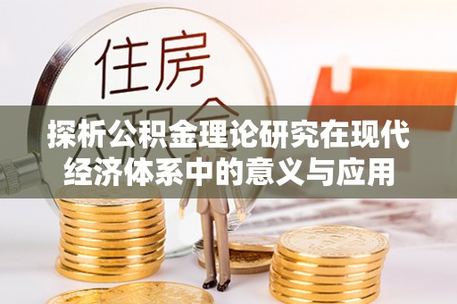 协助探析公积金理论研究在现代经济体系中的意义与应用