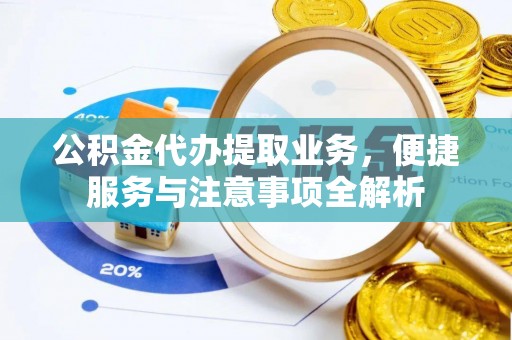 协助公积金代办提取业务，便捷服务与注意事项全解析