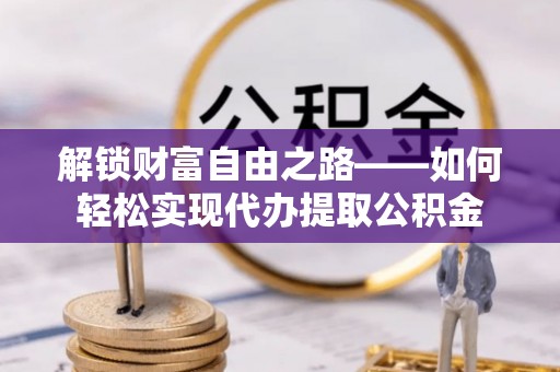 协助解锁财富自由之路——如何轻松实现代办提取公积金