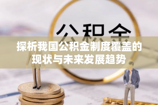 协助探析我国公积金制度覆盖的现状与未来发展趋势