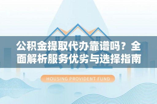 协助公积金提取代办靠谱吗？全面解析服务优劣与选择指南