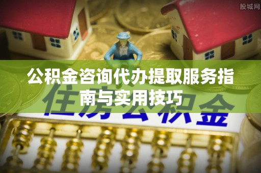 协助公积金咨询代办提取服务指南与实用技巧