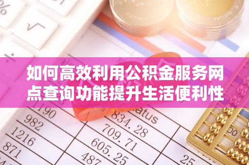 协助如何高效利用公积金服务网点查询功能提升生活便利性
