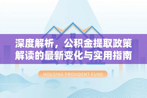 协助深度解析，公积金提取政策解读的最新变化与实用指南