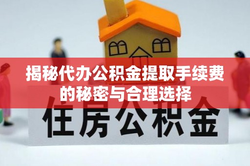 协助揭秘代办公积金提取手续费的秘密与合理选择