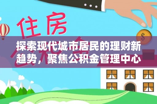 协助探索现代城市居民的理财新趋势，聚焦公积金管理中心的服务创新