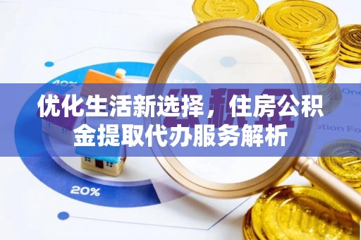 协助优化生活新选择，住房公积金提取代办服务解析