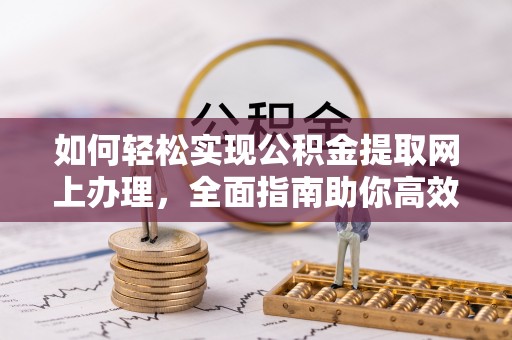 协助如何轻松实现公积金提取网上办理，全面指南助你高效完成