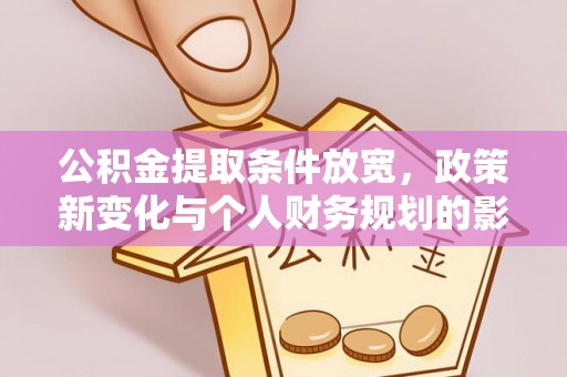 协助公积金提取条件放宽，政策新变化与个人财务规划的影响