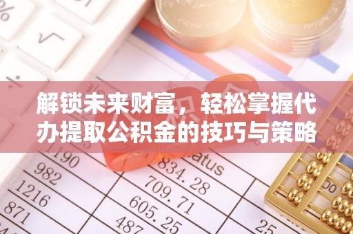 协助解锁未来财富，轻松掌握代办提取公积金的技巧与策略