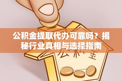 协助公积金提取代办可靠吗？揭秘行业真相与选择指南