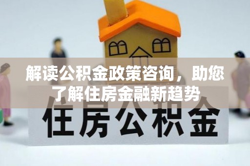 协助解读公积金政策咨询，助您了解住房金融新趋势