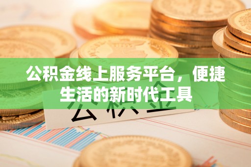 协助公积金线上服务平台，便捷生活的新时代工具