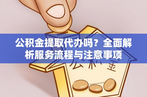 协助公积金提取代办吗？全面解析服务流程与注意事项