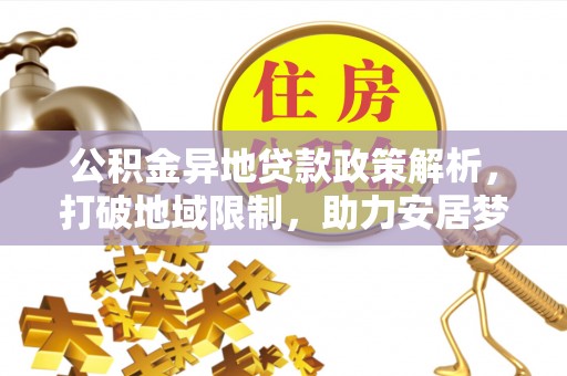 协助公积金异地贷款政策解析，打破地域限制，助力安居梦想