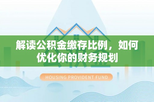 协助解读公积金缴存比例，如何优化你的财务规划