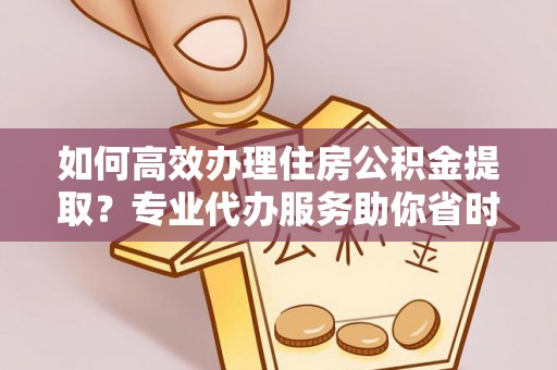 协助如何高效办理住房公积金提取？专业代办服务助你省时省力