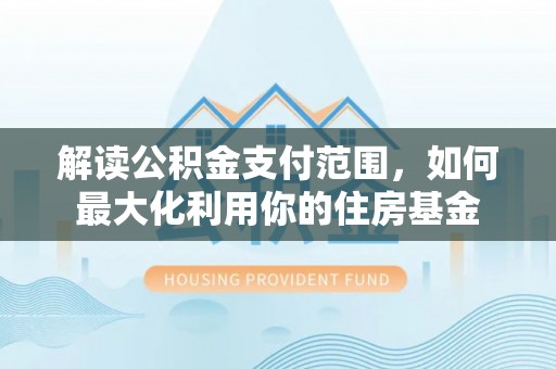 协助解读公积金支付范围，如何最大化利用你的住房基金