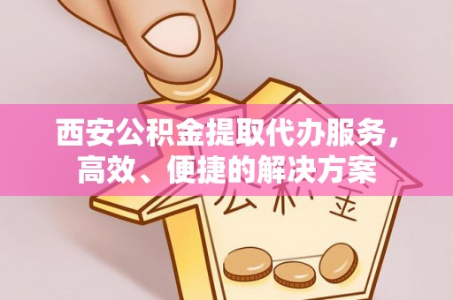协助西安公积金提取代办服务，高效、便捷的解决方案
