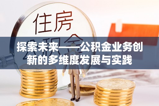 协助探索未来——公积金业务创新的多维度发展与实践