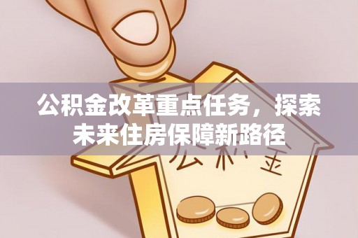 协助公积金改革重点任务，探索未来住房保障新路径