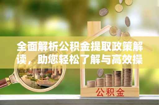 协助全面解析公积金提取政策解读，助您轻松了解与高效操作