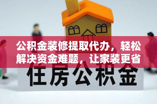 协助公积金装修提取代办，轻松解决资金难题，让家装更省心