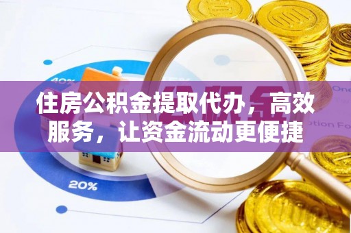 协助住房公积金提取代办，高效服务，让资金流动更便捷
