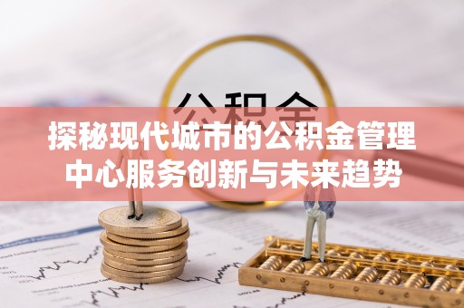 协助探秘现代城市的公积金管理中心服务创新与未来趋势