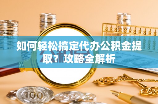 协助如何轻松搞定代办公积金提取？攻略全解析