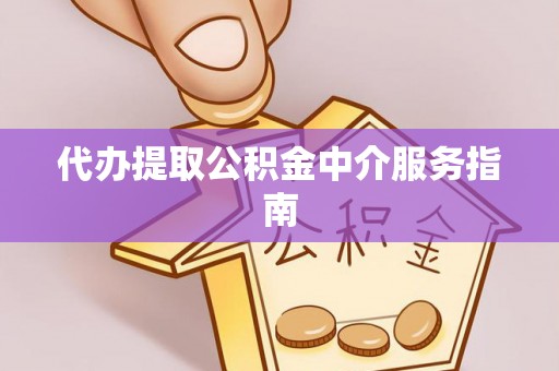 协助代办提取公积金中介服务指南