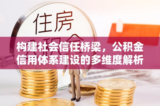协助构建社会信任桥梁，公积金信用体系建设的多维度解析