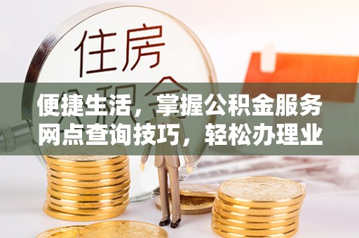 协助便捷生活，掌握公积金服务网点查询技巧，轻松办理业务