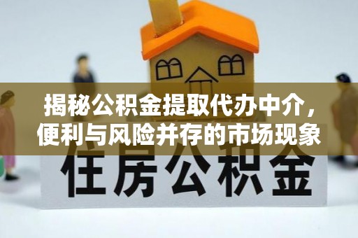 协助揭秘公积金提取代办中介，便利与风险并存的市场现象