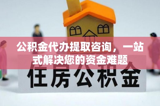 协助公积金代办提取咨询，一站式解决您的资金难题