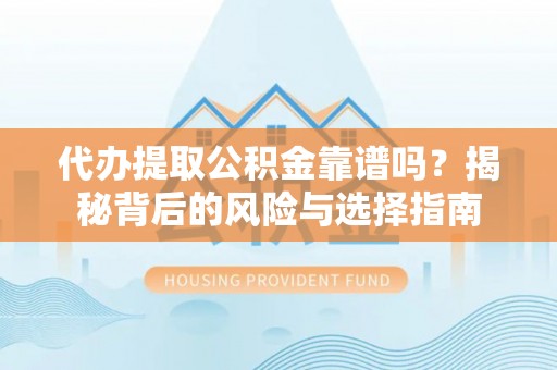 协助代办提取公积金靠谱吗？揭秘背后的风险与选择指南