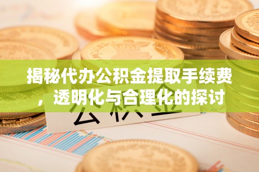 协助揭秘代办公积金提取手续费，透明化与合理化的探讨