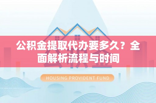 协助公积金提取代办要多久？全面解析流程与时间