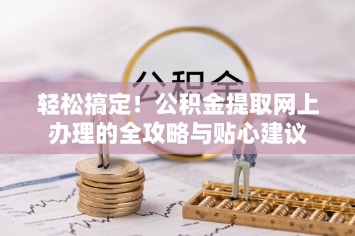协助轻松搞定！公积金提取网上办理的全攻略与贴心建议