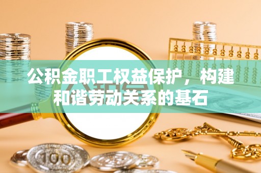 协助公积金职工权益保护，构建和谐劳动关系的基石