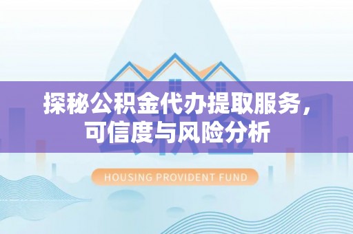 协助探秘公积金代办提取服务，可信度与风险分析