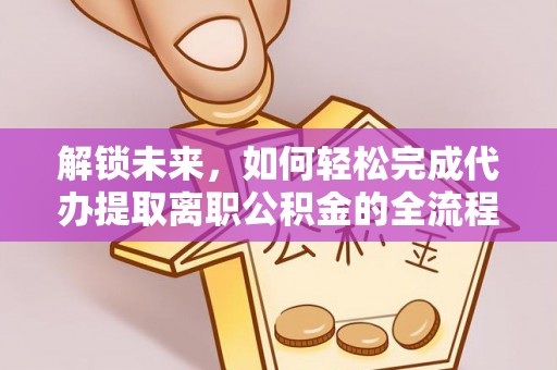 协助解锁未来，如何轻松完成代办提取离职公积金的全流程