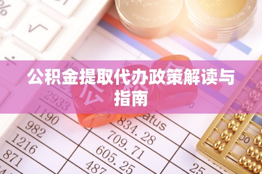 协助公积金提取代办政策解读与指南