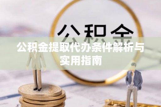 协助公积金提取代办条件解析与实用指南