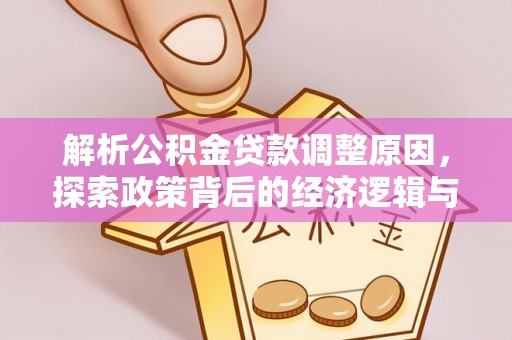 协助解析公积金贷款调整原因，探索政策背后的经济逻辑与民生影响